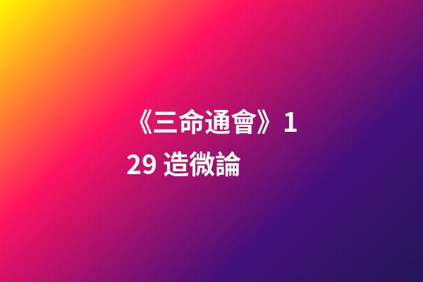 《三命通會》12.9 造微論